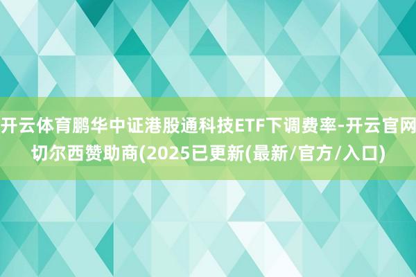 开云体育鹏华中证港股通科技ETF下调费率-开云官网切尔西赞助商(2025已更新(最新/官方/入口)