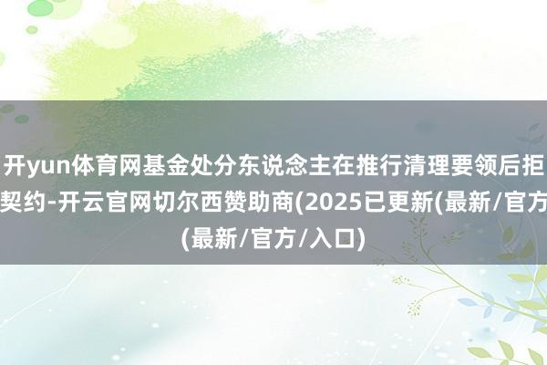 开yun体育网基金处分东说念主在推行清理要领后拒绝基金契约-开云官网切尔西赞助商(2025已更新(最新/官方/入口)