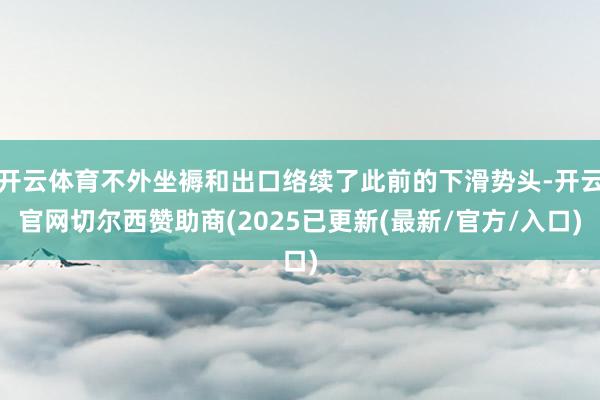 开云体育不外坐褥和出口络续了此前的下滑势头-开云官网切尔西赞助商(2025已更新(最新/官方/入口)