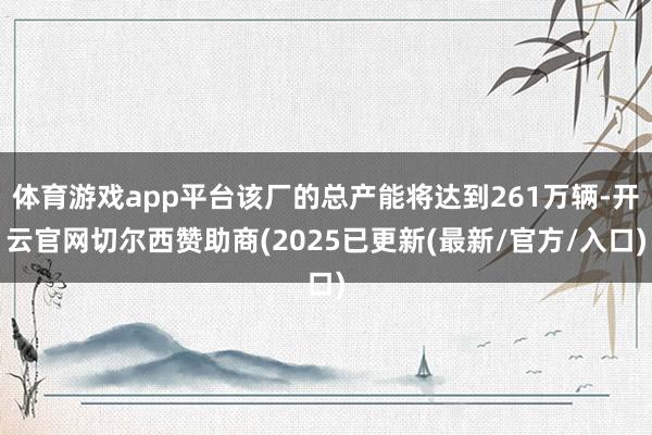体育游戏app平台该厂的总产能将达到261万辆-开云官网切尔西赞助商(2025已更新(最新/官方/入口)
