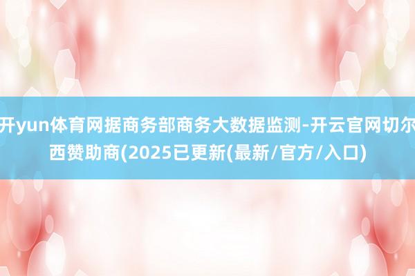 开yun体育网据商务部商务大数据监测-开云官网切尔西赞助商(2025已更新(最新/官方/入口)