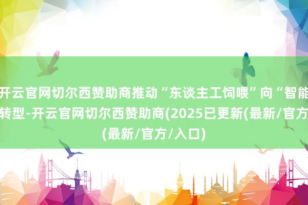 开云官网切尔西赞助商推动“东谈主工饲喂”向“智能饲喂”转型-开云官网切尔西赞助商(2025已更新(最新/官方/入口)