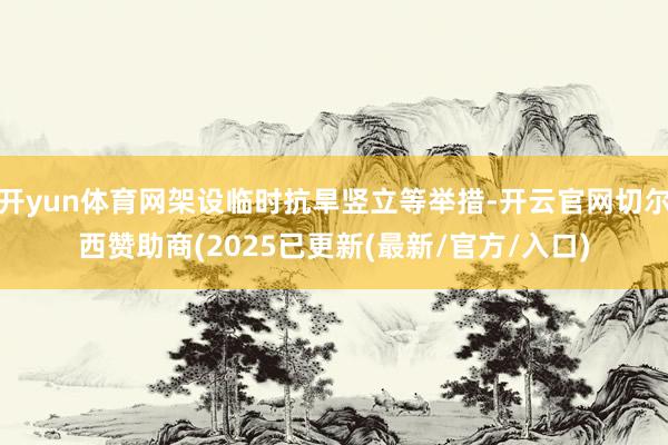 开yun体育网架设临时抗旱竖立等举措-开云官网切尔西赞助商(2025已更新(最新/官方/入口)