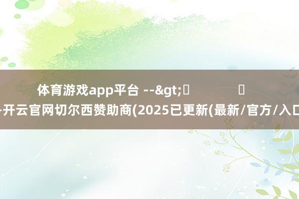体育游戏app平台 -->	            	     -开云官网切尔西赞助商(2025已更新(最新/官方/入口)