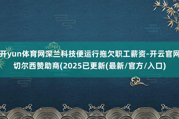 开yun体育网深兰科技便运行拖欠职工薪资-开云官网切尔西赞助商(2025已更新(最新/官方/入口)