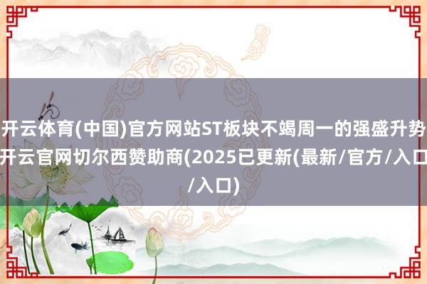 开云体育(中国)官方网站ST板块不竭周一的强盛升势-开云官网切尔西赞助商(2025已更新(最新/官方/入口)