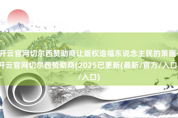 开云官网切尔西赞助商让版权造福东说念主民的策画-开云官网切尔西赞助商(2025已更新(最新/官方/入口)