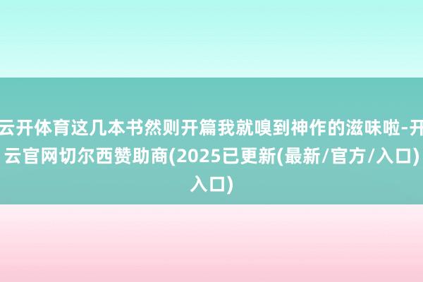 云开体育这几本书然则开篇我就嗅到神作的滋味啦-开云官网切尔西赞助商(2025已更新(最新/官方/入口)