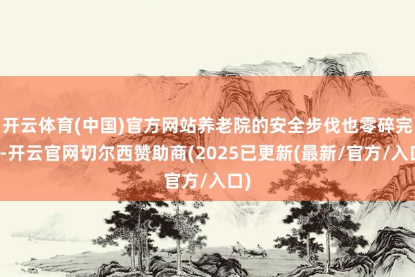开云体育(中国)官方网站养老院的安全步伐也零碎完善-开云官网切尔西赞助商(2025已更新(最新/官方/入口)
