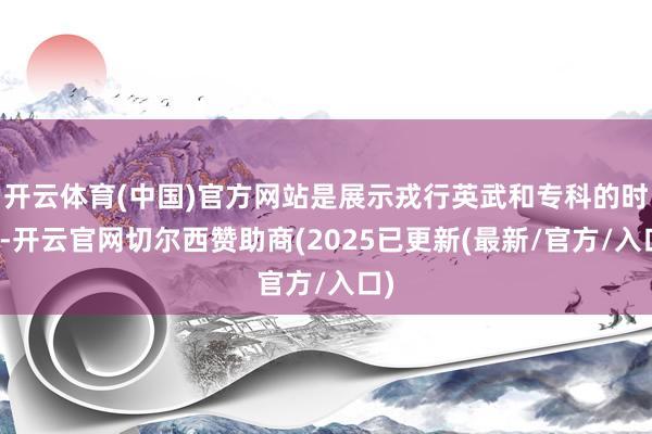开云体育(中国)官方网站是展示戎行英武和专科的时局-开云官网切尔西赞助商(2025已更新(最新/官方/入口)