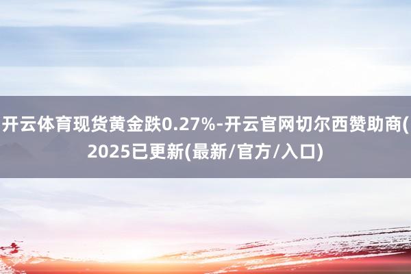 开云体育现货黄金跌0.27%-开云官网切尔西赞助商(2025已更新(最新/官方/入口)