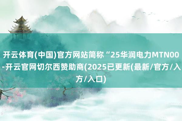 开云体育(中国)官方网站简称“25华润电力MTN002”-开云官网切尔西赞助商(2025已更新(最新/官方/入口)