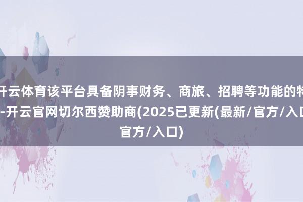 开云体育该平台具备阴事财务、商旅、招聘等功能的特质-开云官网切尔西赞助商(2025已更新(最新/官方/入口)