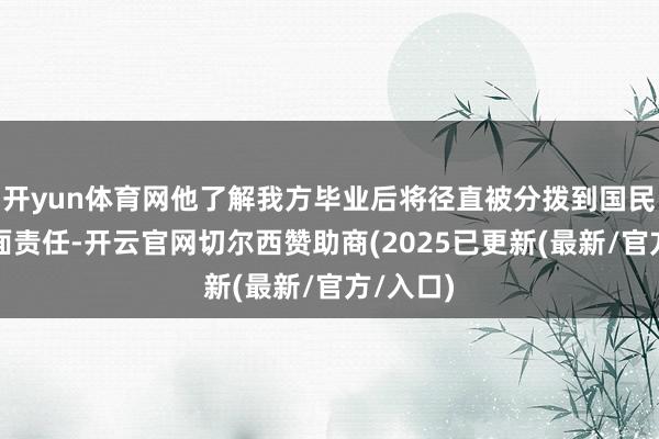 开yun体育网他了解我方毕业后将径直被分拨到国民党的里面责任-开云官网切尔西赞助商(2025已更新(最新/官方/入口)