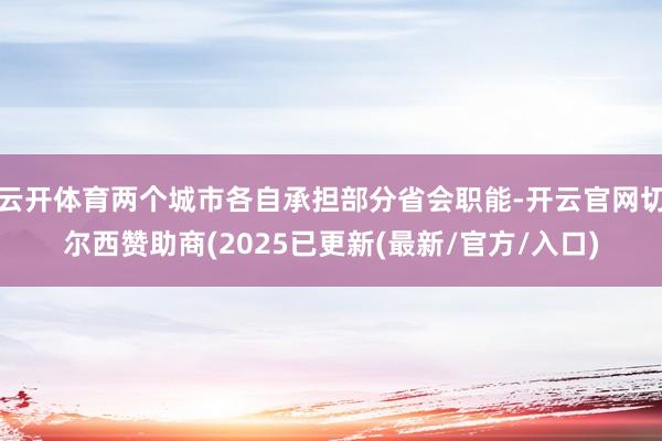 云开体育两个城市各自承担部分省会职能-开云官网切尔西赞助商(2025已更新(最新/官方/入口)