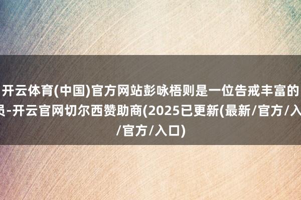 开云体育(中国)官方网站彭咏梧则是一位告戒丰富的党员-开云官网切尔西赞助商(2025已更新(最新/官方/入口)