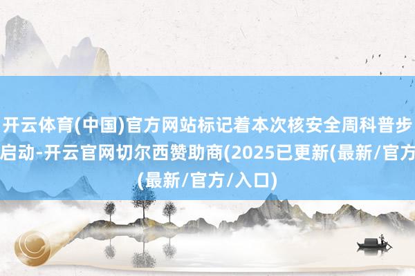 开云体育(中国)官方网站标记着本次核安全周科普步履全面启动-开云官网切尔西赞助商(2025已更新(最新/官方/入口)