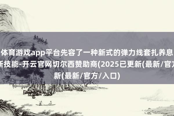 体育游戏app平台先容了一种新式的弹力线套扎养息痔病的新技能-开云官网切尔西赞助商(2025已更新(最新/官方/入口)