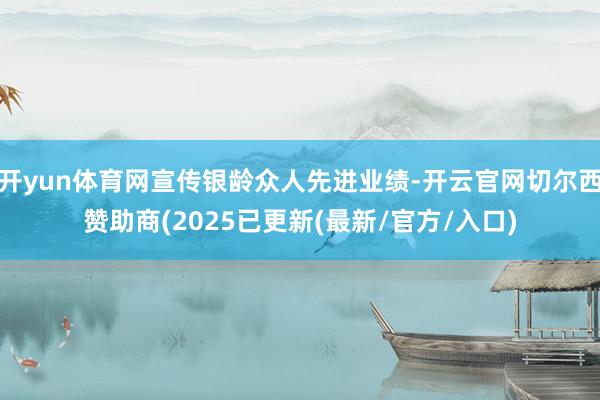 开yun体育网宣传银龄众人先进业绩-开云官网切尔西赞助商(2025已更新(最新/官方/入口)