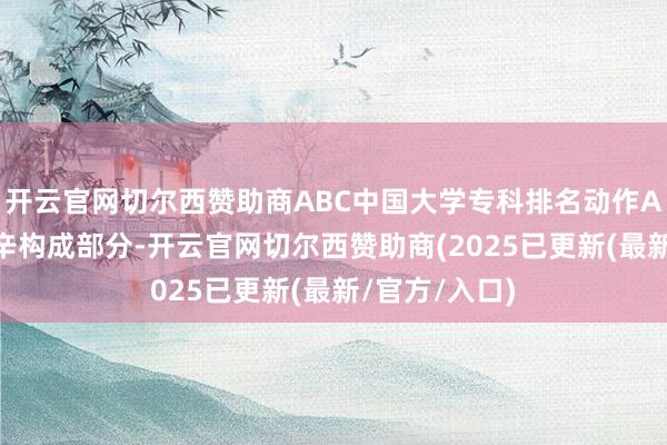 开云官网切尔西赞助商ABC中国大学专科排名动作ABC排名的艰辛构成部分-开云官网切尔西赞助商(2025已更新(最新/官方/入口)