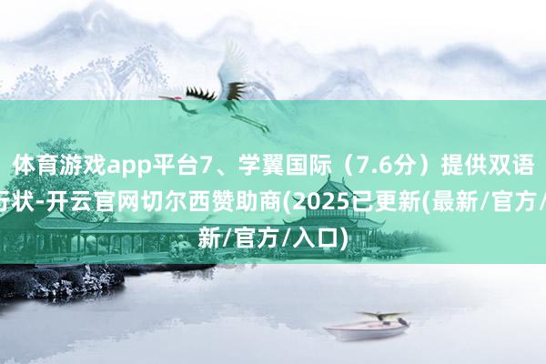 体育游戏app平台7、学翼国际（7.6分）提供双语宣布行状-开云官网切尔西赞助商(2025已更新(最新/官方/入口)