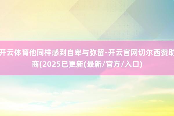 开云体育他同样感到自卑与弥留-开云官网切尔西赞助商(2025已更新(最新/官方/入口)