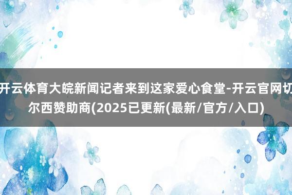 开云体育大皖新闻记者来到这家爱心食堂-开云官网切尔西赞助商(2025已更新(最新/官方/入口)