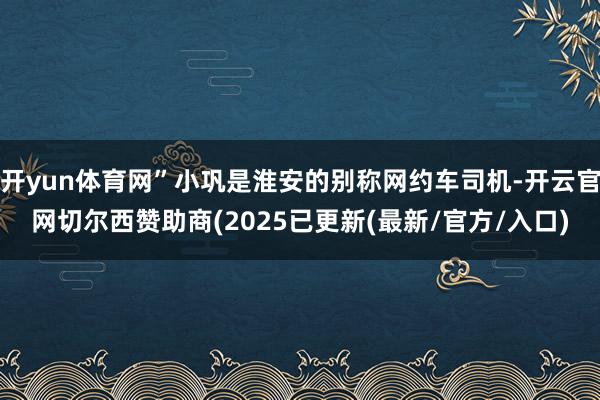 开yun体育网”小巩是淮安的别称网约车司机-开云官网切尔西赞助商(2025已更新(最新/官方/入口)
