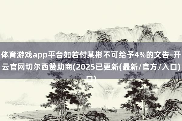 体育游戏app平台如若付某彬不可给予4%的文告-开云官网切尔西赞助商(2025已更新(最新/官方/入口)