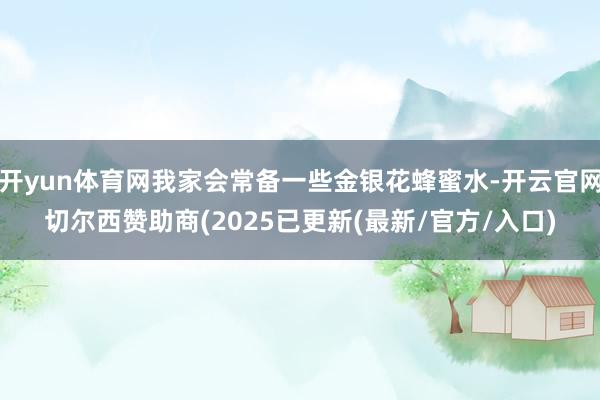开yun体育网我家会常备一些金银花蜂蜜水-开云官网切尔西赞助商(2025已更新(最新/官方/入口)