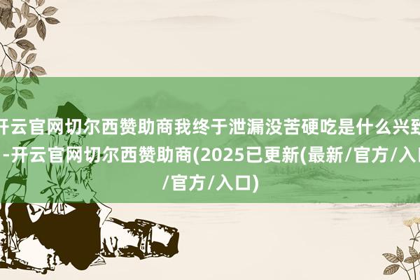 开云官网切尔西赞助商我终于泄漏没苦硬吃是什么兴致了 -开云官网切尔西赞助商(2025已更新(最新/官方/入口)