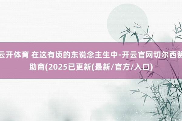 云开体育 在这有顷的东说念主生中-开云官网切尔西赞助商(2025已更新(最新/官方/入口)