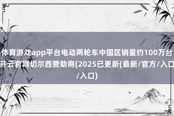 体育游戏app平台电动两轮车中国区销量约100万台-开云官网切尔西赞助商(2025已更新(最新/官方/入口)