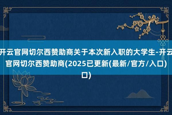 开云官网切尔西赞助商关于本次新入职的大学生-开云官网切尔西赞助商(2025已更新(最新/官方/入口)
