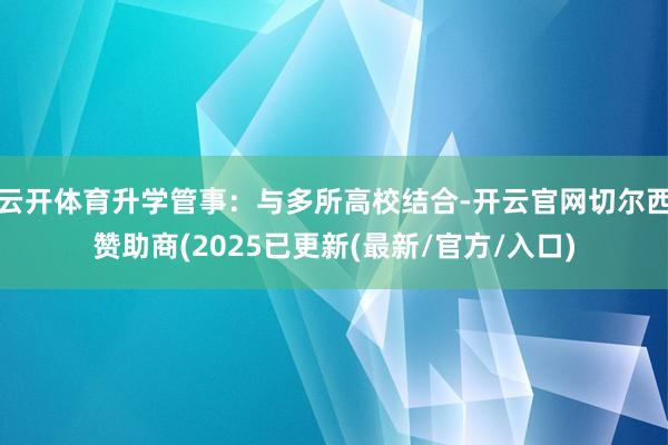 云开体育升学管事：与多所高校结合-开云官网切尔西赞助商(2025已更新(最新/官方/入口)