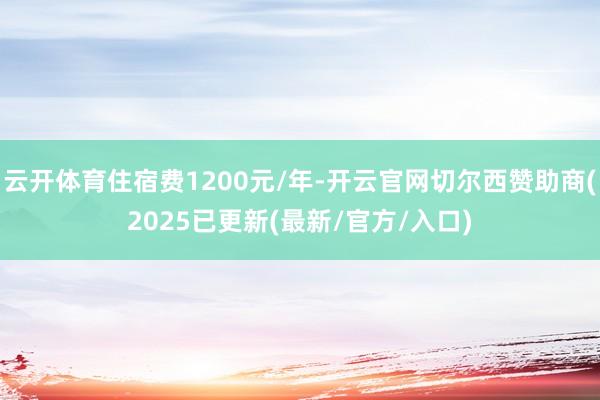 云开体育住宿费1200元/年-开云官网切尔西赞助商(2025已更新(最新/官方/入口)