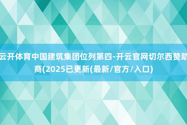 云开体育中国建筑集团位列第四-开云官网切尔西赞助商(2025已更新(最新/官方/入口)