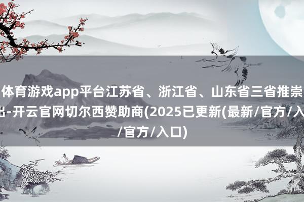 体育游戏app平台江苏省、浙江省、山东省三省推崇高出-开云官网切尔西赞助商(2025已更新(最新/官方/入口)