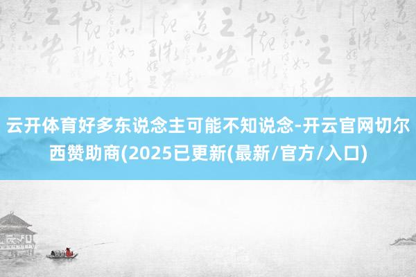 云开体育　　好多东说念主可能不知说念-开云官网切尔西赞助商(2025已更新(最新/官方/入口)