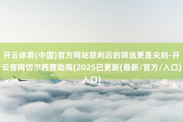 开云体育(中国)官方网站获利后的筛选更是尖刻-开云官网切尔西赞助商(2025已更新(最新/官方/入口)