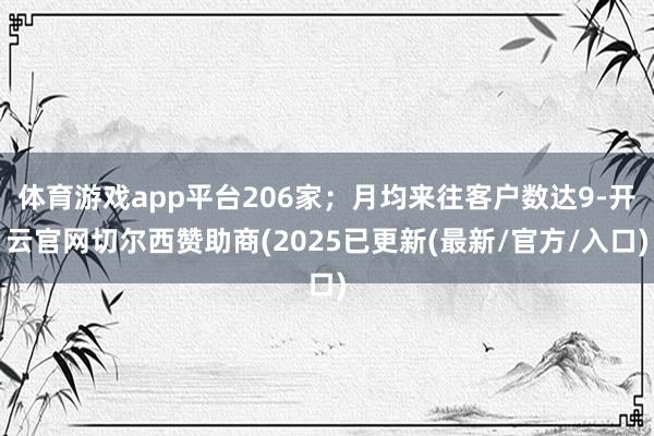 体育游戏app平台206家；月均来往客户数达9-开云官网切尔西赞助商(2025已更新(最新/官方/入口)