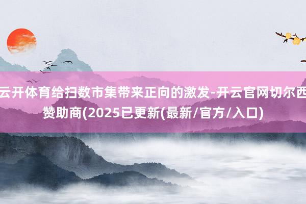 云开体育给扫数市集带来正向的激发-开云官网切尔西赞助商(2025已更新(最新/官方/入口)