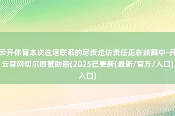 云开体育本次往返联系的尽责走访责任正在鼓舞中-开云官网切尔西赞助商(2025已更新(最新/官方/入口)