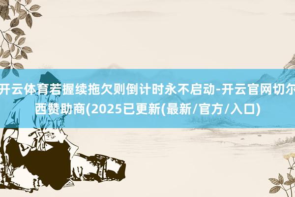 开云体育若握续拖欠则倒计时永不启动-开云官网切尔西赞助商(2025已更新(最新/官方/入口)