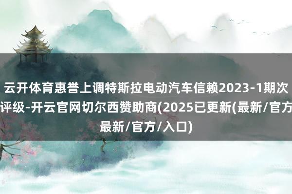 云开体育惠誉上调特斯拉电动汽车信赖2023-1期次级债券评级-开云官网切尔西赞助商(2025已更新(最新/官方/入口)