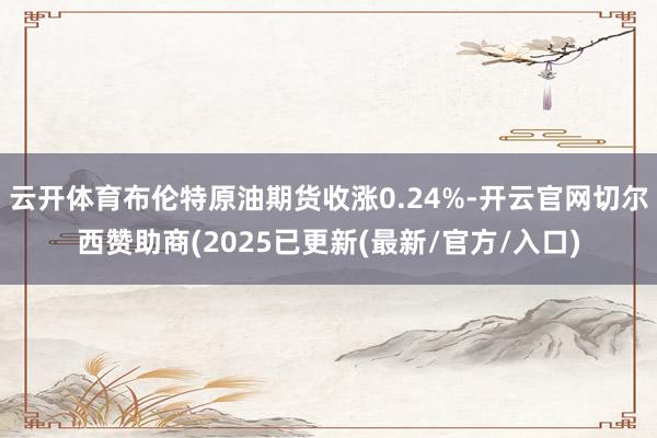 云开体育布伦特原油期货收涨0.24%-开云官网切尔西赞助商(2025已更新(最新/官方/入口)