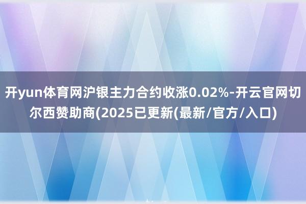 开yun体育网沪银主力合约收涨0.02%-开云官网切尔西赞助商(2025已更新(最新/官方/入口)