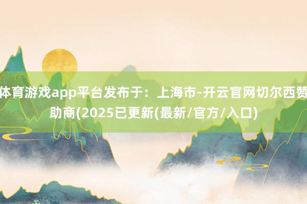 体育游戏app平台发布于：上海市-开云官网切尔西赞助商(2025已更新(最新/官方/入口)