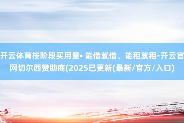 开云体育按阶段买用量• 能借就借、能租就租-开云官网切尔西赞助商(2025已更新(最新/官方/入口)