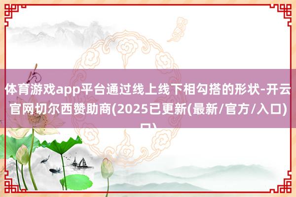体育游戏app平台通过线上线下相勾搭的形状-开云官网切尔西赞助商(2025已更新(最新/官方/入口)